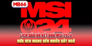 lịch đấu và kết quả MSI 2024